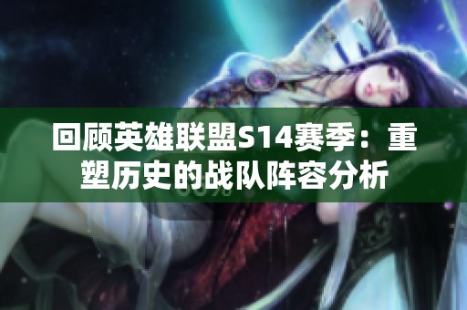 回顾英雄联盟S14赛季：重塑历史的战队阵容分析
