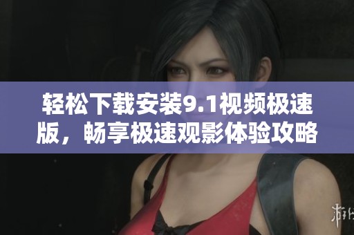 轻松下载安装9.1视频极速版，畅享极速观影体验攻略