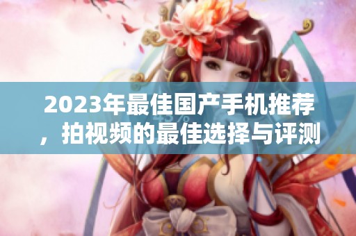 2023年最佳国产手机推荐，拍视频的最佳选择与评测详解