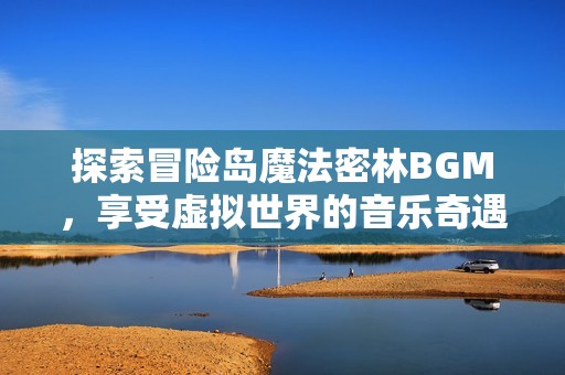探索冒险岛魔法密林BGM，享受虚拟世界的音乐奇遇之旅