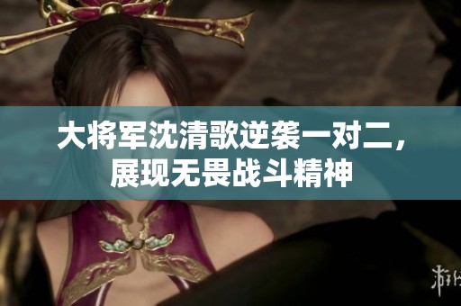 大将军沈清歌逆袭一对二，展现无畏战斗精神