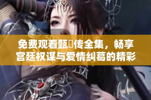 免费观看甄嬛传全集，畅享宫廷权谋与爱情纠葛的精彩剧情