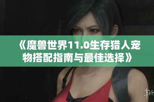 《魔兽世界11.0生存猎人宠物搭配指南与最佳选择》
