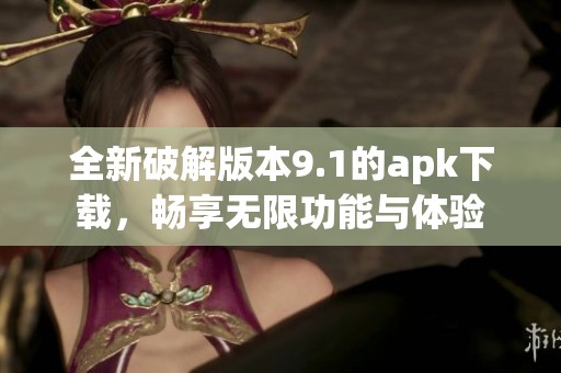 全新破解版本9.1的apk下载，畅享无限功能与体验
