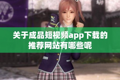 关于成品短视频app下载的推荐网站有哪些呢