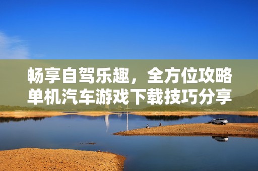 畅享自驾乐趣，全方位攻略单机汽车游戏下载技巧分享