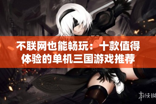 不联网也能畅玩：十款值得体验的单机三国游戏推荐