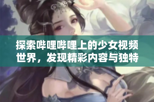 探索哔哩哔哩上的少女视频世界，发现精彩内容与独特魅力