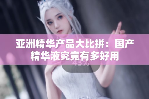 亚洲精华产品大比拼：国产精华液究竟有多好用