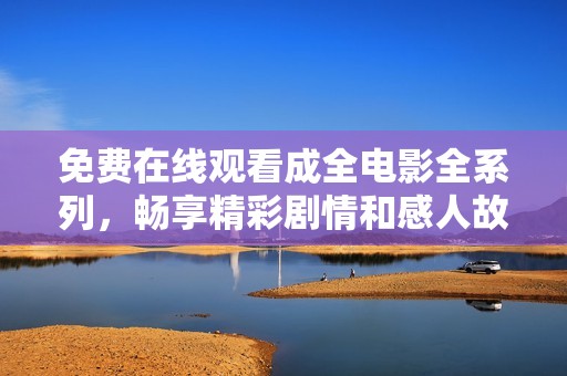 免费在线观看成全电影全系列，畅享精彩剧情和感人故事
