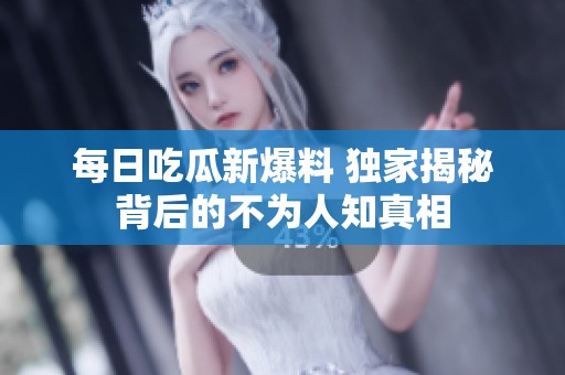 每日吃瓜新爆料 独家揭秘背后的不为人知真相