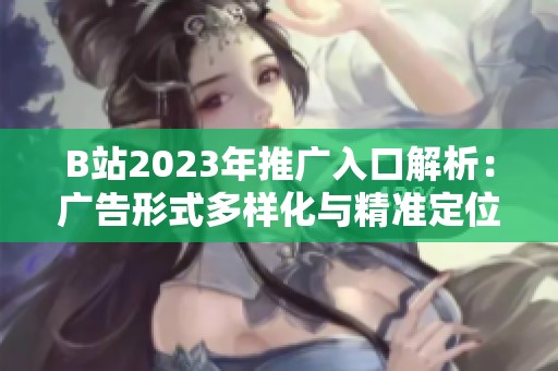 B站2023年推广入口解析：广告形式多样化与精准定位的结合应用