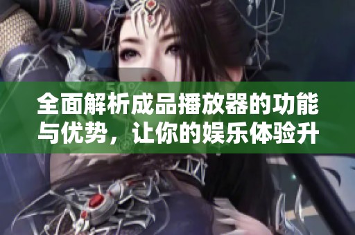 全面解析成品播放器的功能与优势，让你的娱乐体验升级