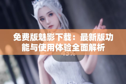 免费版魅影下载：最新版功能与使用体验全面解析