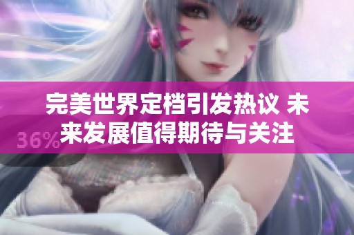 完美世界定档引发热议 未来发展值得期待与关注