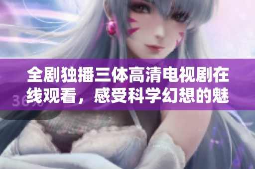 全剧独播三体高清电视剧在线观看，感受科学幻想的魅力