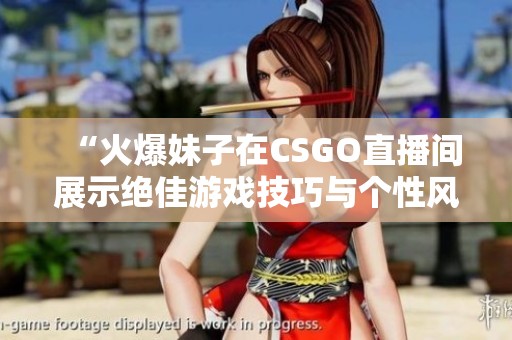 “火爆妹子在CSGO直播间展示绝佳游戏技巧与个性风采”