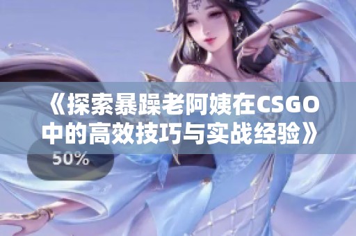《探索暴躁老阿姨在CSGO中的高效技巧与实战经验》