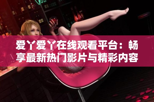 爱丫爱丫在线观看平台：畅享最新热门影片与精彩内容