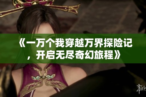 《一万个我穿越万界探险记，开启无尽奇幻旅程》