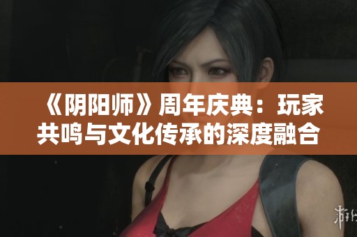 《阴阳师》周年庆典：玩家共鸣与文化传承的深度融合