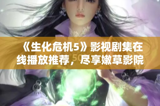 《生化危机5》影视剧集在线播放推荐，尽享嫩草影院精彩内容