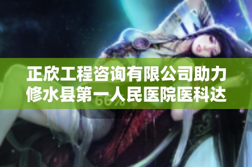 正欣工程咨询有限公司助力修水县第一人民医院医科达项目顺利进行