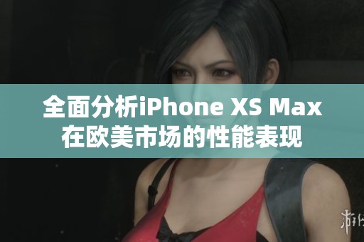 全面分析iPhone XS Max在欧美市场的性能表现