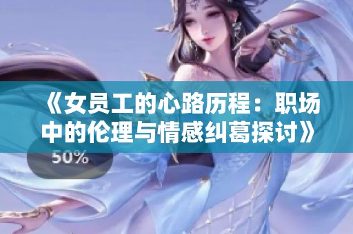 《女员工的心路历程：职场中的伦理与情感纠葛探讨》