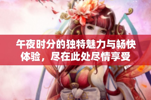 午夜时分的独特魅力与畅快体验，尽在此处尽情享受
