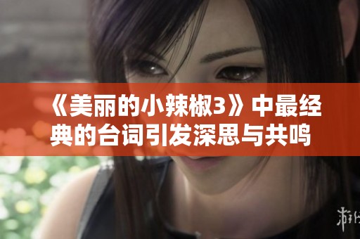 《美丽的小辣椒3》中最经典的台词引发深思与共鸣