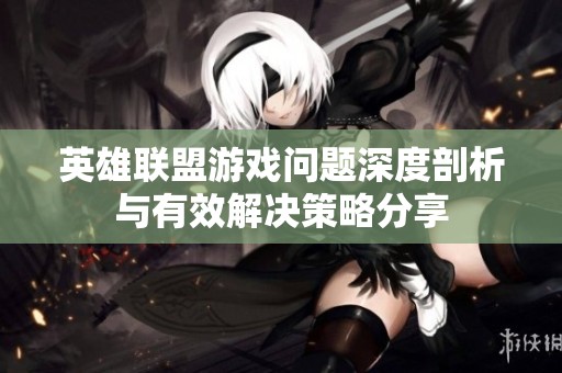 英雄联盟游戏问题深度剖析与有效解决策略分享