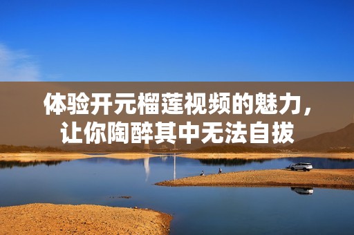 体验开元榴莲视频的魅力，让你陶醉其中无法自拔