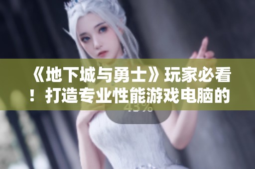 《地下城与勇士》玩家必看！打造专业性能游戏电脑的全面指南