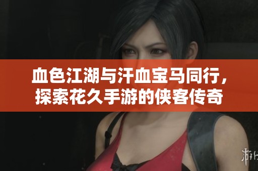 血色江湖与汗血宝马同行，探索花久手游的侠客传奇
