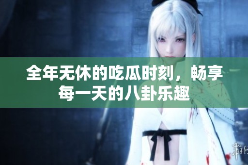 全年无休的吃瓜时刻，畅享每一天的八卦乐趣