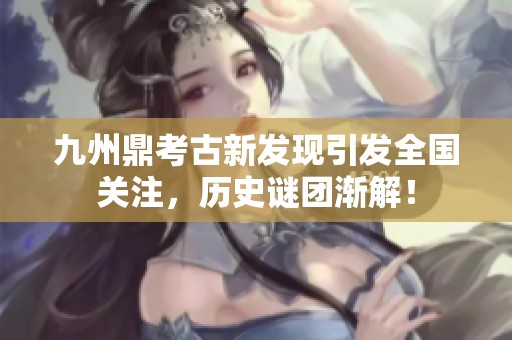 九州鼎考古新发现引发全国关注，历史谜团渐解！