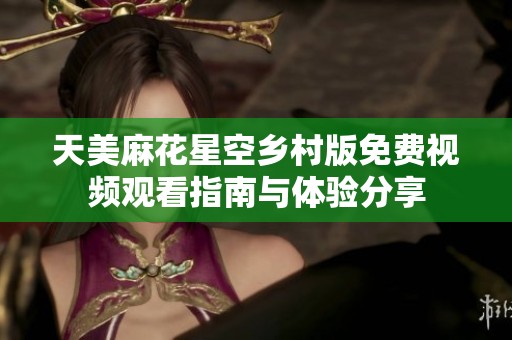 天美麻花星空乡村版免费视频观看指南与体验分享