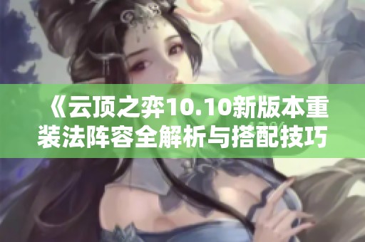 《云顶之弈10.10新版本重装法阵容全解析与搭配技巧》