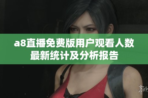a8直播免费版用户观看人数最新统计及分析报告