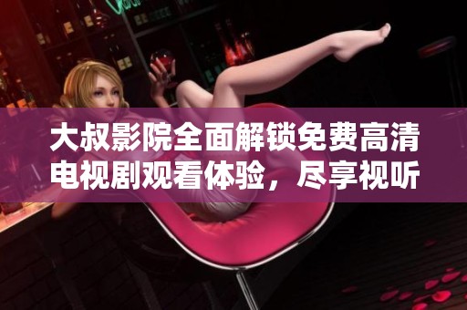 大叔影院全面解锁免费高清电视剧观看体验，尽享视听盛宴