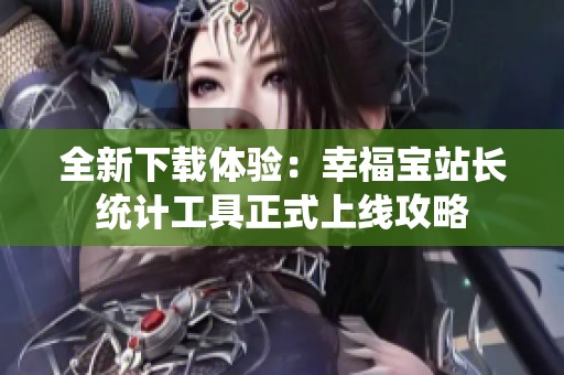 全新下载体验：幸福宝站长统计工具正式上线攻略