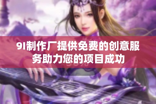 9I制作厂提供免费的创意服务助力您的项目成功