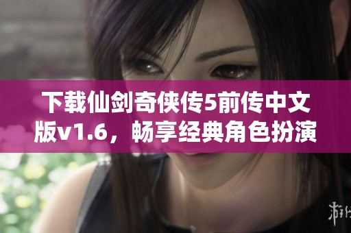 下载仙剑奇侠传5前传中文版v1.6，畅享经典角色扮演游戏体验