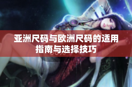 亚洲尺码与欧洲尺码的适用指南与选择技巧
