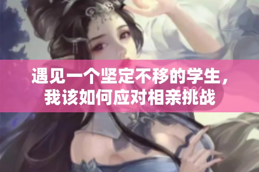 遇见一个坚定不移的学生，我该如何应对相亲挑战