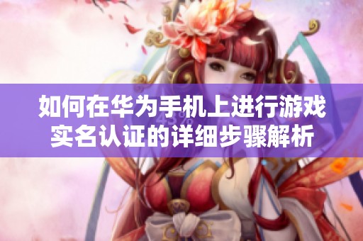 如何在华为手机上进行游戏实名认证的详细步骤解析