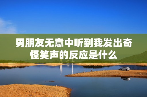 男朋友无意中听到我发出奇怪笑声的反应是什么