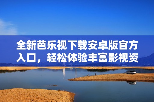 全新芭乐视下载安卓版官方入口，轻松体验丰富影视资源