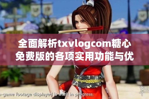 全面解析txvlogcom糖心免费版的各项实用功能与优势